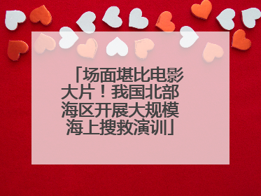 场面堪比电影大片！我国北部海区开展大规模海上搜救演训