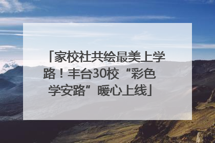 家校社共绘最美上学路！丰台30校“彩色学安路”暖心上线