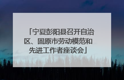 宁夏彭阳县召开自治区、固原市劳动模范和先进工作者座谈会