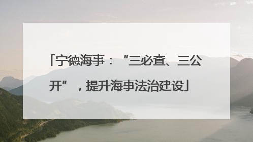 宁德海事：“三必查、三公开”，提升海事法治建设