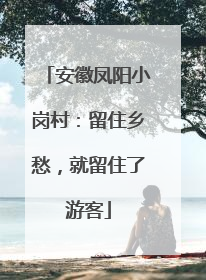 安徽凤阳小岗村：留住乡愁，就留住了游客