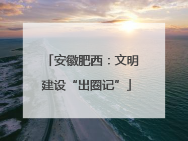 安徽肥西：文明建设“出圈记”