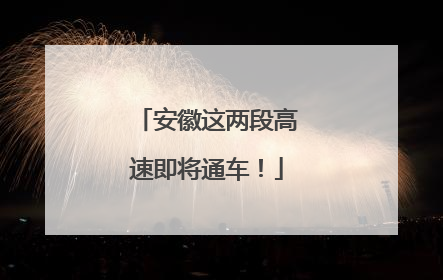 安徽这两段高速即将通车！