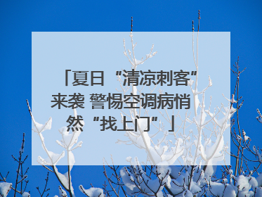 夏日“清凉刺客”来袭 警惕空调病悄然“找上门”