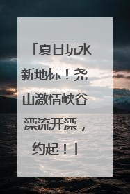 夏日玩水新地标！尧山激情峡谷漂流开漂，约起！