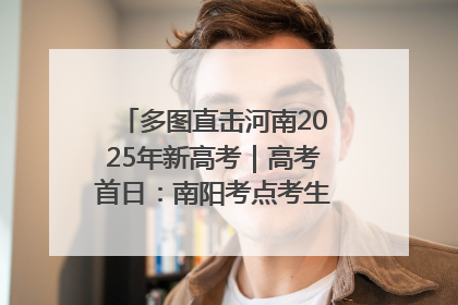 多图直击河南2025年新高考｜高考首日：南阳考点考生信心满满迎战