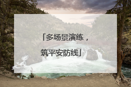 多场景演练，筑平安防线