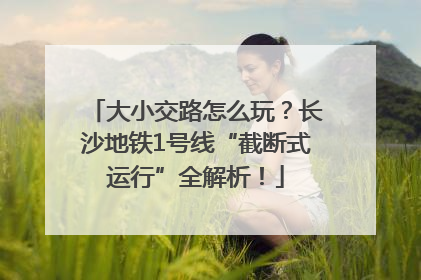 大小交路怎么玩？长沙地铁1号线“截断式运行”全解析！