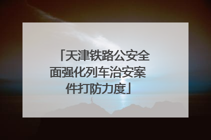 天津铁路公安全面强化列车治安案件打防力度