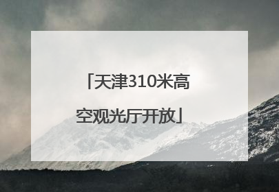 天津310米高空观光厅开放