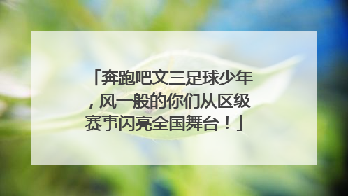 奔跑吧文三足球少年，风一般的你们从区级赛事闪亮全国舞台！