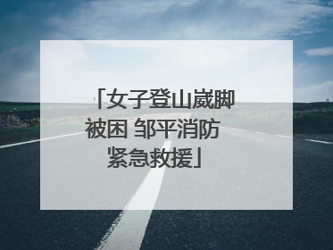 女子登山崴脚被困 邹平消防紧急救援