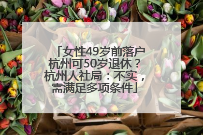 女性49岁前落户杭州可50岁退休？杭州人社局：不实，需满足多项条件