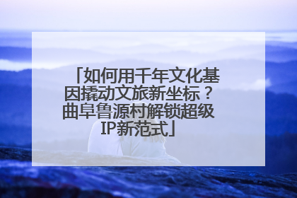 如何用千年文化基因撬动文旅新坐标？曲阜鲁源村解锁超级IP新范式