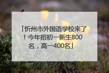 忻州市外国语学校来了！今年招初一新生800名，高一400名