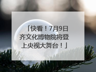 快看！7月9日齐文化博物院将登上央视大舞台！
