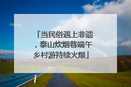 当民俗遇上非遗，泰山炊烟巷端午乡村游持续火爆