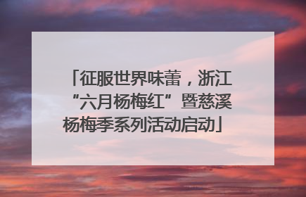 征服世界味蕾，浙江“六月杨梅红”暨慈溪杨梅季系列活动启动