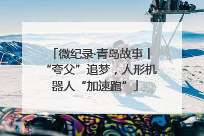 微纪录·青岛故事丨“夸父”追梦，人形机器人“加速跑”