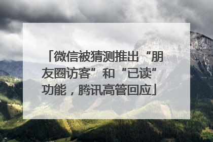 微信被猜测推出“朋友圈访客”和“已读”功能，腾讯高管回应
