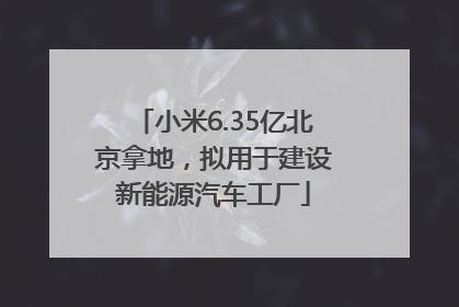 小米6.35亿北京拿地，拟用于建设新能源汽车工厂