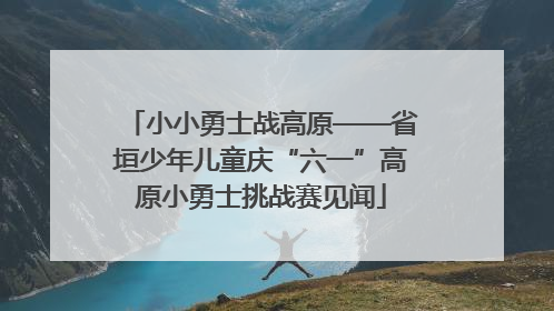 小小勇士战高原——省垣少年儿童庆“六一”高原小勇士挑战赛见闻