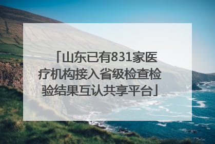 山东已有831家医疗机构接入省级检查检验结果互认共享平台
