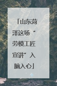 山东菏泽这场“劳模工匠宣讲”入脑入心