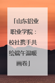 山东铝业职业学院：校社携手共绘端午温暖画卷