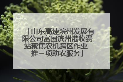 山东高速滨州发展有限公司富国滨州港收费站聚焦农机跨区作业 推三项助农服务