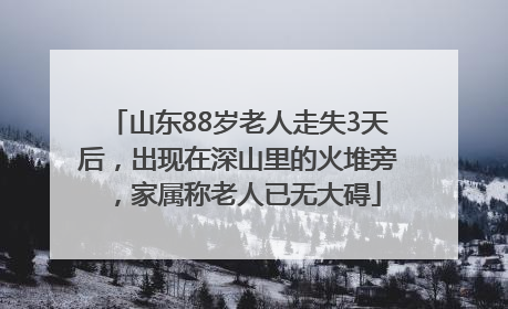 山东88岁老人走失3天后，出现在深山里的火堆旁，家属称老人已无大碍