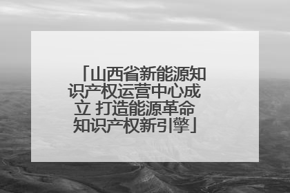 山西省新能源知识产权运营中心成立 打造能源革命知识产权新引擎
