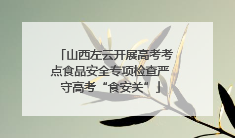 山西左云开展高考考点食品安全专项检查严守高考“食安关”