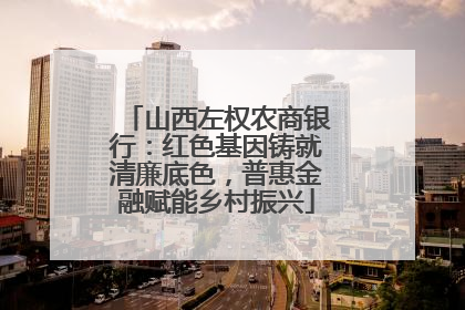 山西左权农商银行：红色基因铸就清廉底色，普惠金融赋能乡村振兴