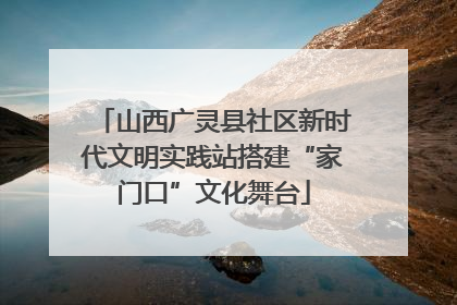 山西广灵县社区新时代文明实践站搭建“家门口”文化舞台