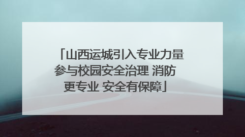 山西运城引入专业力量参与校园安全治理 消防更专业 安全有保障