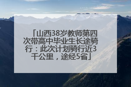 山西38岁教师第四次带高中毕业生长途骑行：此次计划骑行近3千公里，途经5省
