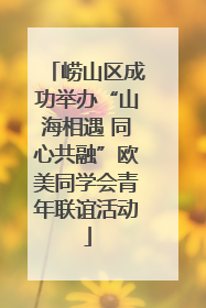 崂山区成功举办“山海相遇 同心共融”欧美同学会青年联谊活动