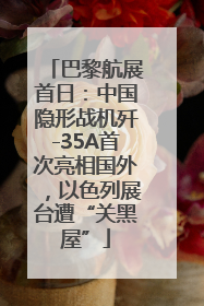 巴黎航展首日：中国隐形战机歼-35A首次亮相国外，以色列展台遭“关黑屋”