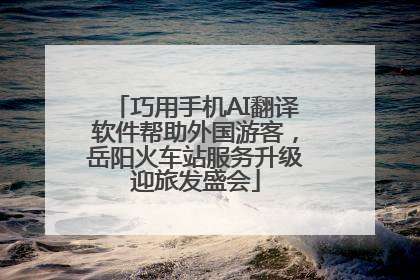 巧用手机AI翻译软件帮助外国游客，岳阳火车站服务升级迎旅发盛会