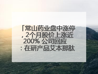 常山药业盘中涨停，2个月股价上涨近200% 公司回应：在研产品艾本那肽非行业首创