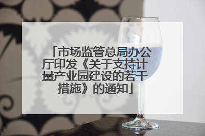 市场监管总局办公厅印发《关于支持计量产业园建设的若干措施》的通知