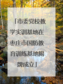 市委党校教学实训基地在枣庄市国防教育训练基地揭牌成立