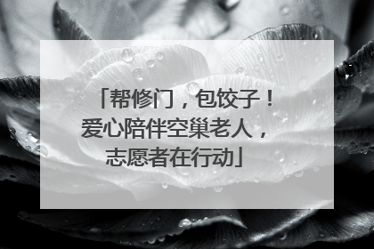 帮修门，包饺子！爱心陪伴空巢老人，志愿者在行动
