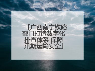 广西南宁铁路部门打造数字化排查体系 保障汛期运输安全