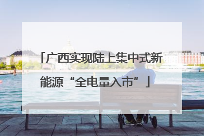 广西实现陆上集中式新能源“全电量入市”