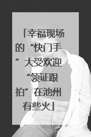 幸福现场的“快门手”大受欢迎 “领证跟拍”在池州有些火