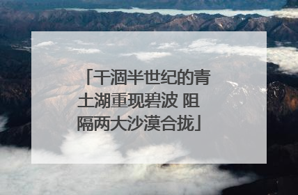 干涸半世纪的青土湖重现碧波 阻隔两大沙漠合拢