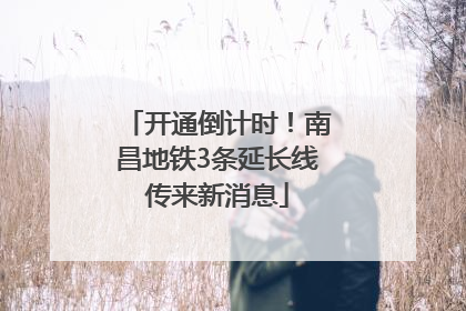 开通倒计时！南昌地铁3条延长线传来新消息