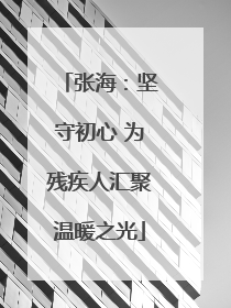 张海：坚守初心 为残疾人汇聚温暖之光